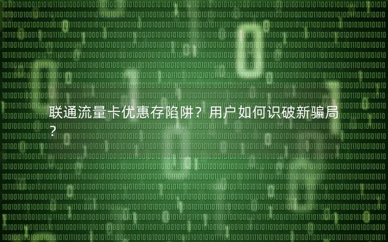 联通流量卡优惠存陷阱？用户如何识破新骗局？