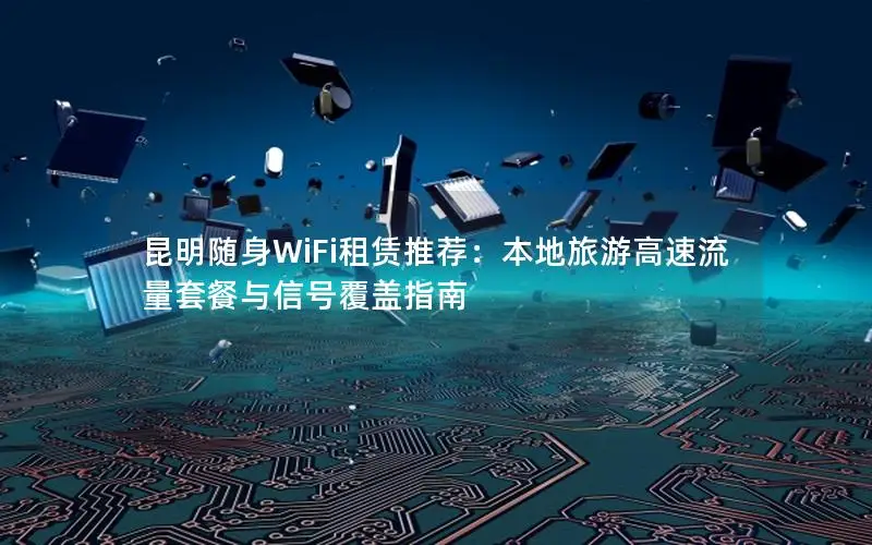 昆明随身WiFi租赁推荐：本地旅游高速流量套餐与信号覆盖指南