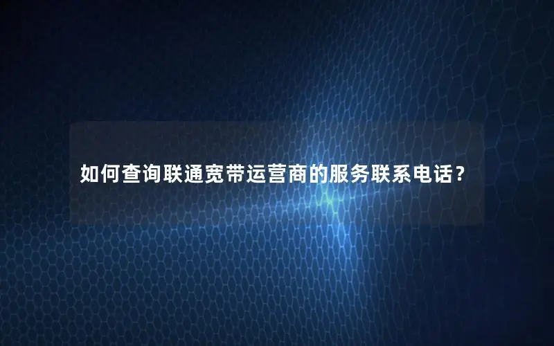 如何查询联通宽带运营商的服务联系电话？