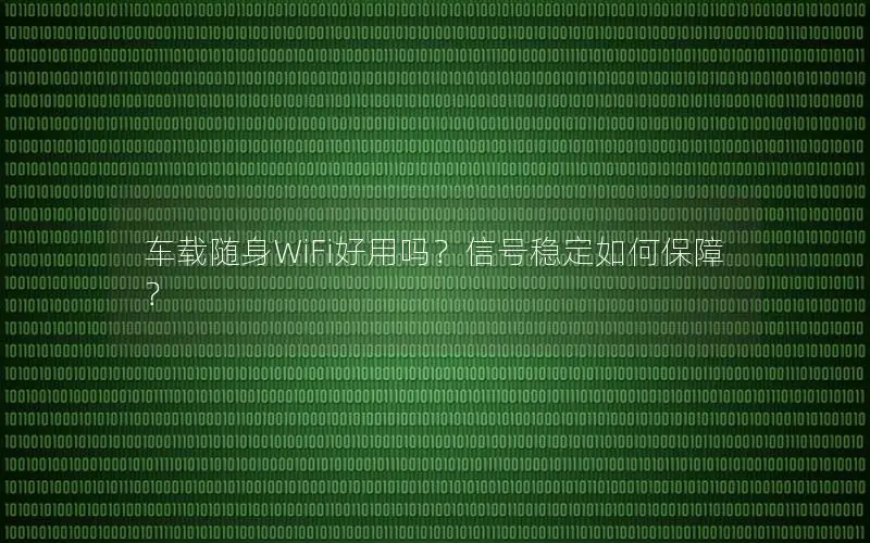 车载随身WiFi好用吗？信号稳定如何保障？