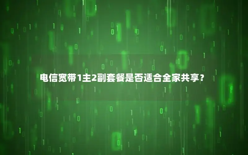 电信宽带1主2副套餐是否适合全家共享？