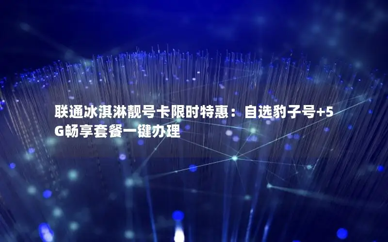 联通冰淇淋靓号卡限时特惠：自选豹子号+5G畅享套餐一键办理