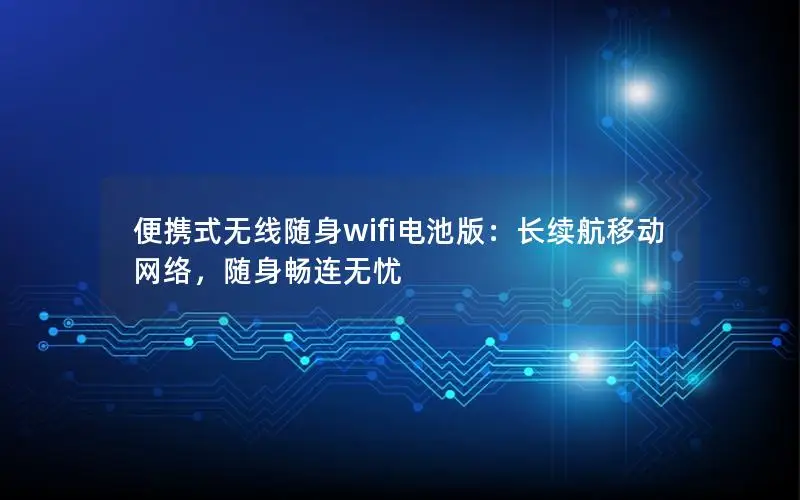 便携式无线随身wifi电池版：长续航移动网络，随身畅连无忧