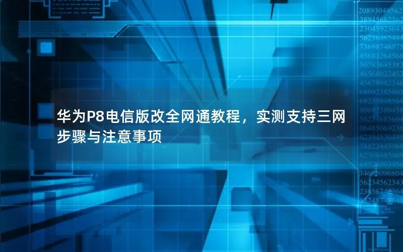 华为P8电信版改全网通教程，实测支持三网步骤与注意事项