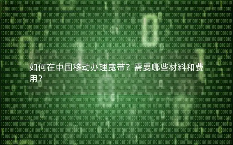 如何在中国移动办理宽带？需要哪些材料和费用？