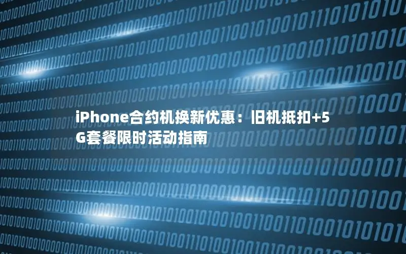 iPhone合约机换新优惠：旧机抵扣+5G套餐限时活动指南