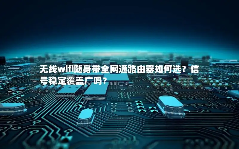 无线wifi随身带全网通路由器如何选？信号稳定覆盖广吗？