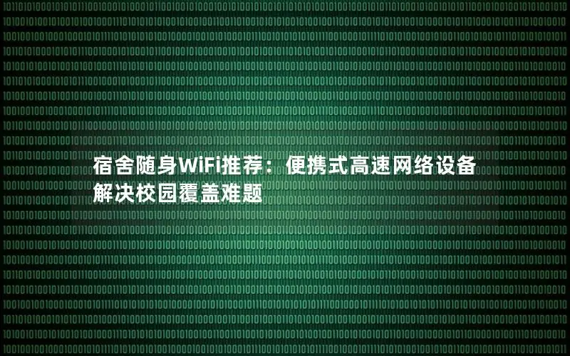 宿舍随身WiFi推荐：便携式高速网络设备解决校园覆盖难题