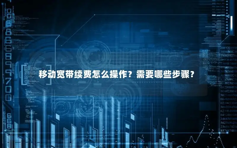 移动宽带续费怎么操作？需要哪些步骤？