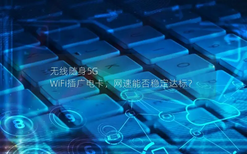 无线随身5G WiFi插广电卡，网速能否稳定达标？