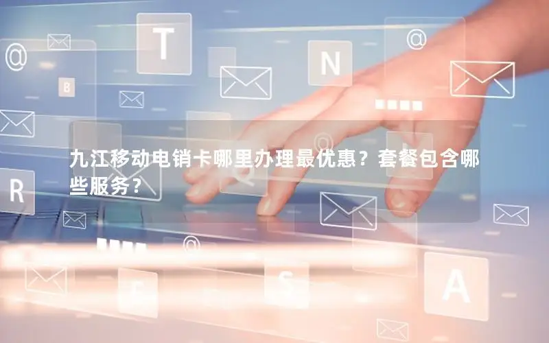 九江移动电销卡哪里办理最优惠？套餐包含哪些服务？