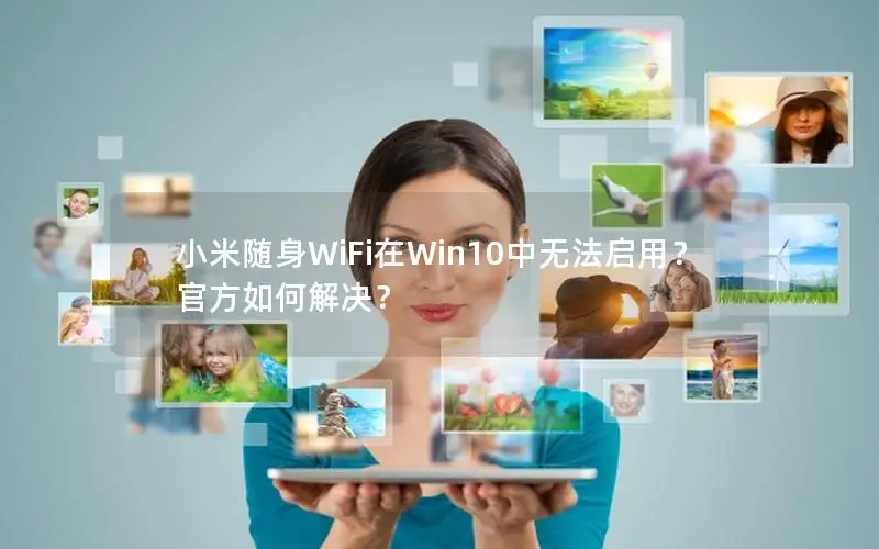 小米随身WiFi在Win10中无法启用？官方如何解决？