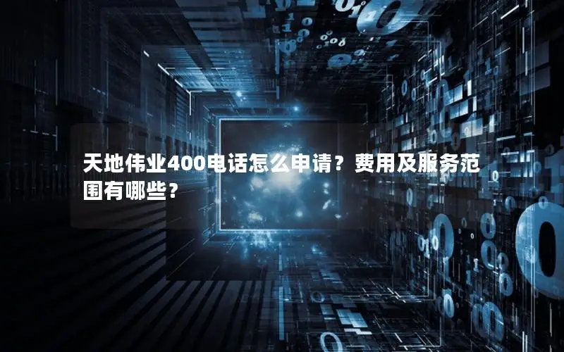 天地伟业400电话怎么申请？费用及服务范围有哪些？