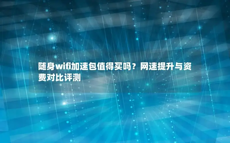 随身wifi加速包值得买吗？网速提升与资费对比评测