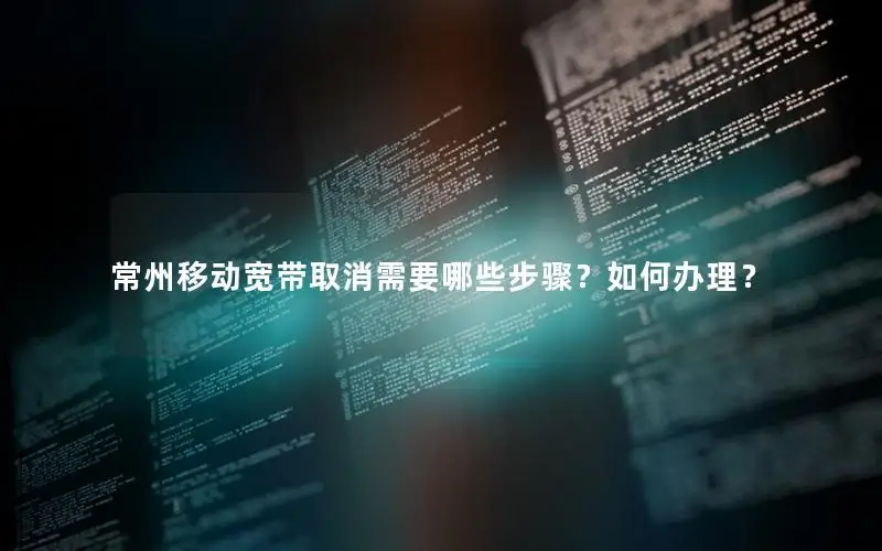 常州移动宽带取消需要哪些步骤？如何办理？
