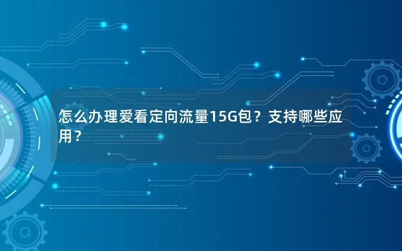 怎么办理爱看定向流量15G包？支持哪些应用？
