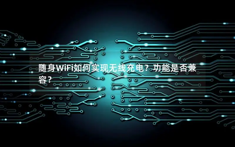 随身WiFi如何实现无线充电？功能是否兼容？