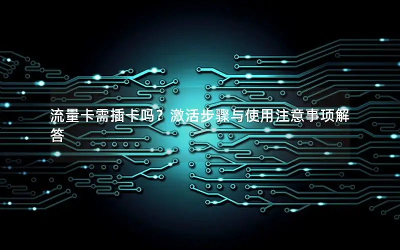 流量卡需插卡吗？激活步骤与使用注意事项解答