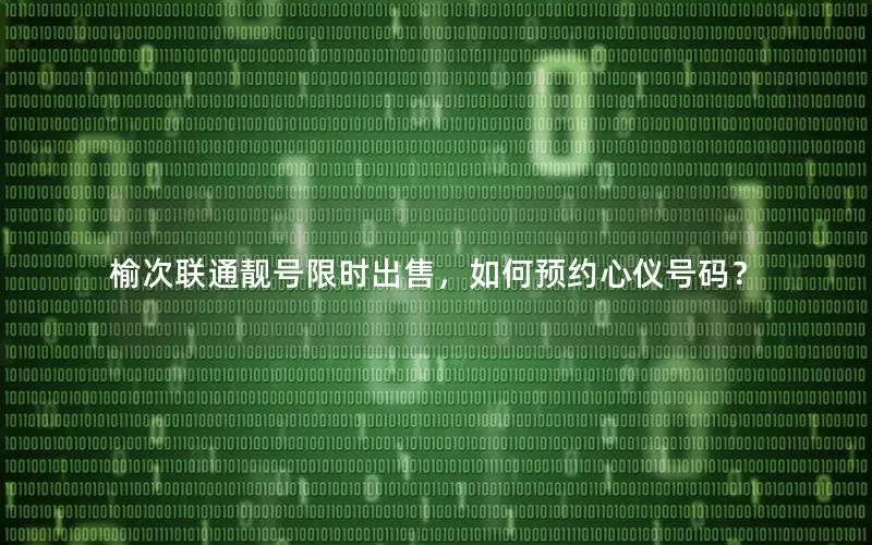 榆次联通靓号限时出售，如何预约心仪号码？