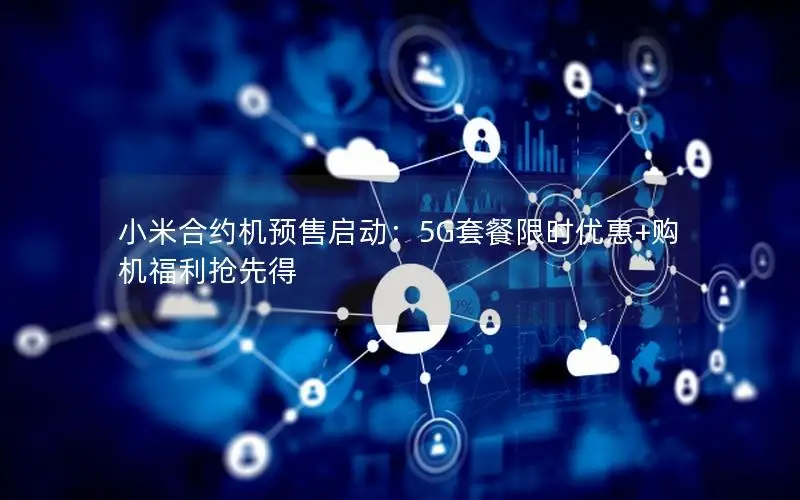 小米合约机预售启动：5G套餐限时优惠+购机福利抢先得