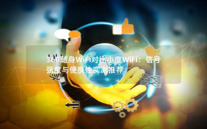 360随身WiFi对比小度WiFi：信号强度与便携性实测推荐