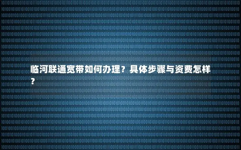 临河联通宽带如何办理？具体步骤与资费怎样？