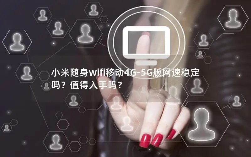 小米随身wifi移动4G-5G版网速稳定吗？值得入手吗？