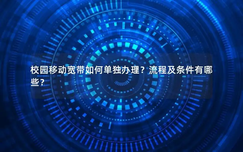 校园移动宽带如何单独办理？流程及条件有哪些？