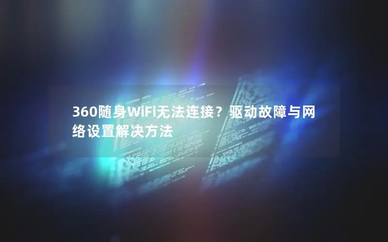 360随身WiFi无法连接？驱动故障与网络设置解决方法