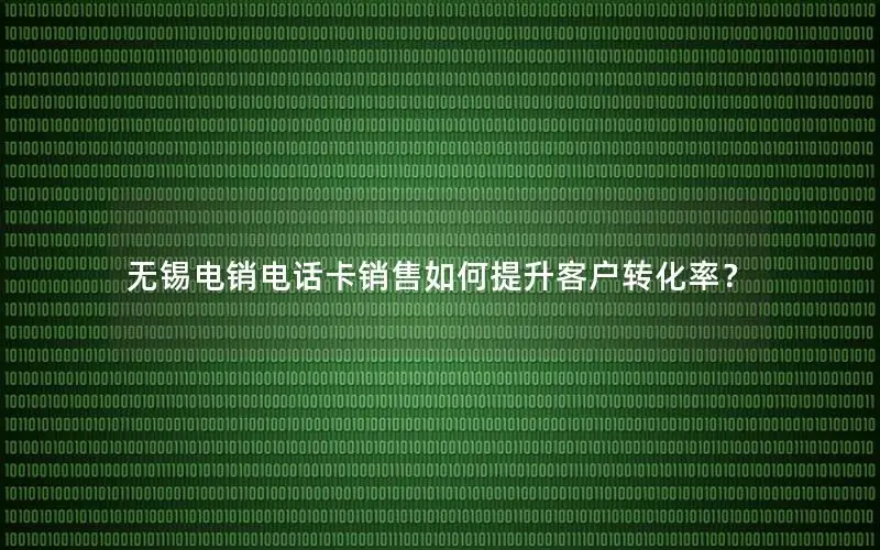 无锡电销电话卡销售如何提升客户转化率？