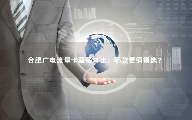合肥广电流量卡套餐对比：哪款更值得选？