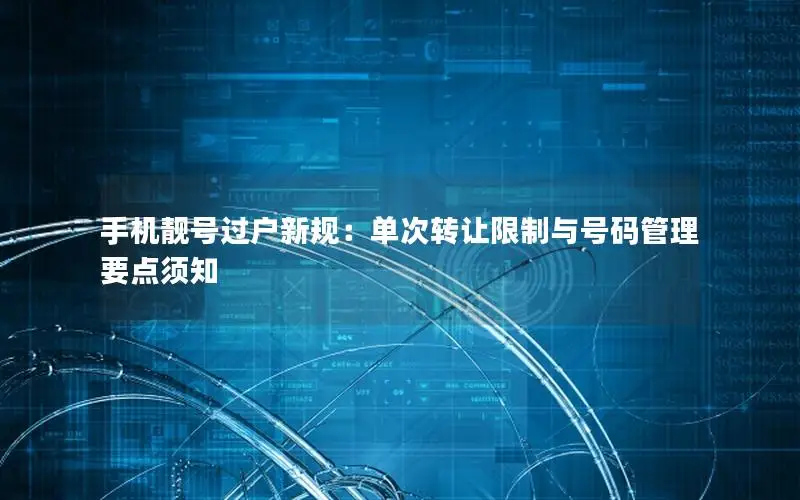 手机靓号过户新规：单次转让限制与号码管理要点须知