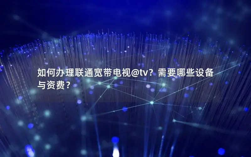 如何办理联通宽带电视@tv？需要哪些设备与资费？