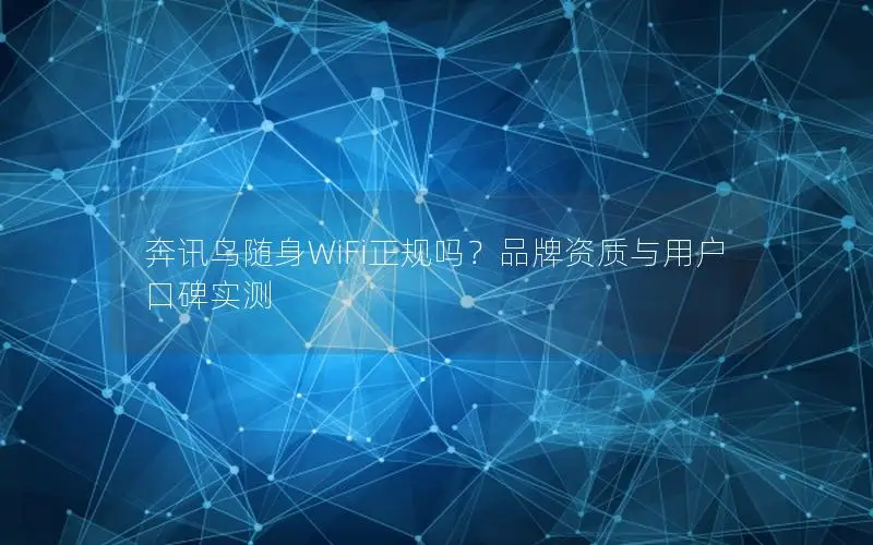 奔讯鸟随身WiFi正规吗？品牌资质与用户口碑实测