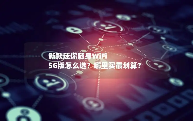新款迷你随身WiFi 5G版怎么选？哪里买最划算？
