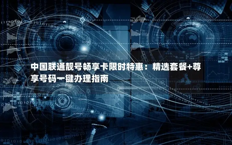 中国联通靓号畅享卡限时特惠：精选套餐+尊享号码一键办理指南