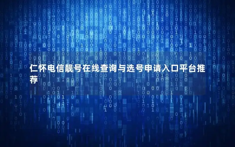 仁怀电信靓号在线查询与选号申请入口平台推荐
