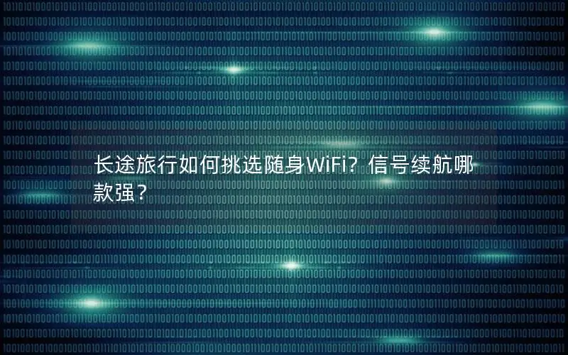 长途旅行如何挑选随身WiFi？信号续航哪款强？