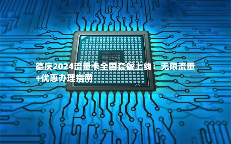 德庆2024流量卡全国套餐上线：无限流量+优惠办理指南