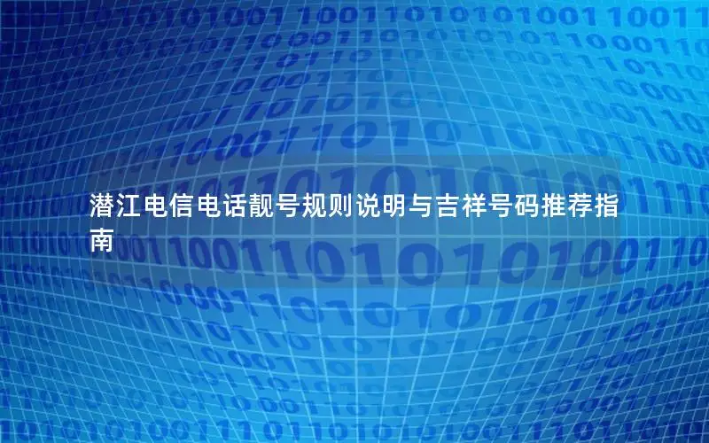 潜江电信电话靓号规则说明与吉祥号码推荐指南