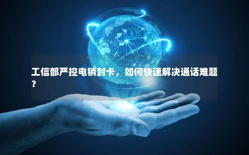 工信部严控电销封卡，如何快速解决通话难题？