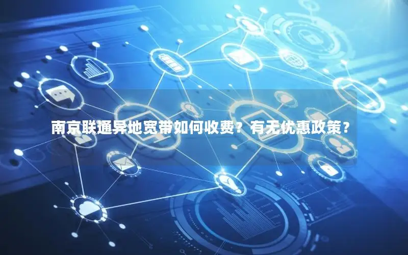 南京联通异地宽带如何收费？有无优惠政策？