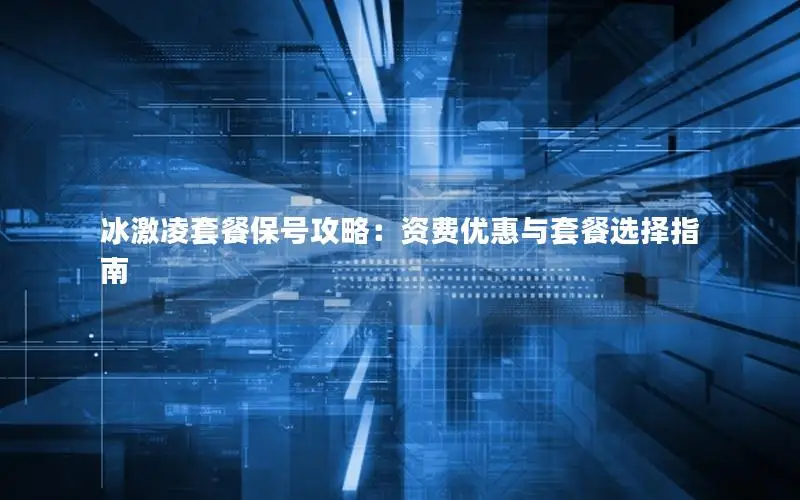 冰激凌套餐保号攻略：资费优惠与套餐选择指南
