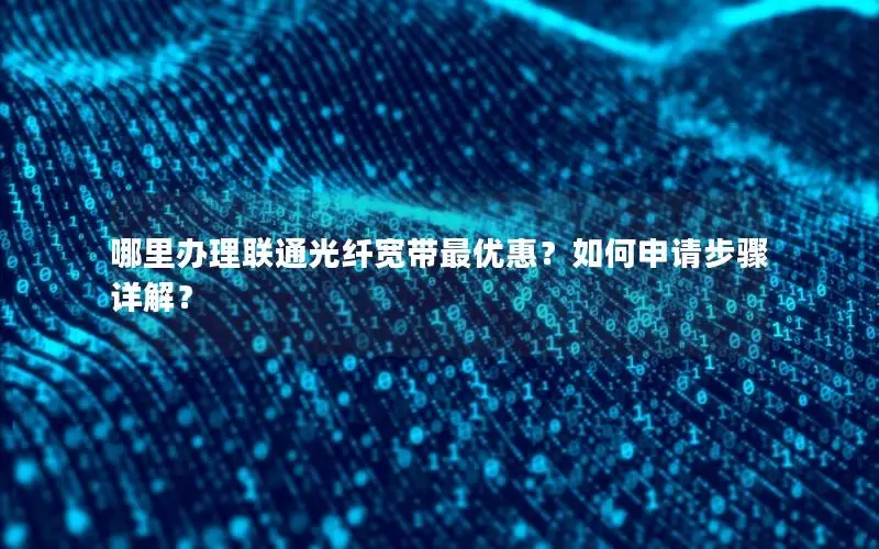 哪里办理联通光纤宽带最优惠？如何申请步骤详解？