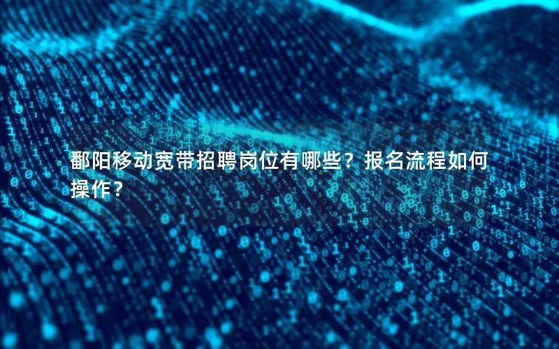 鄱阳移动宽带招聘岗位有哪些？报名流程如何操作？