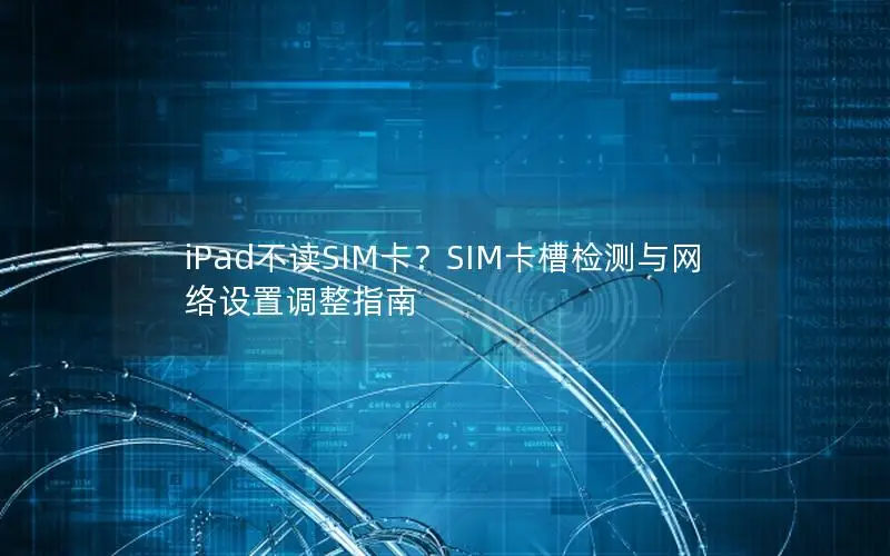 iPad不读SIM卡？SIM卡槽检测与网络设置调整指南