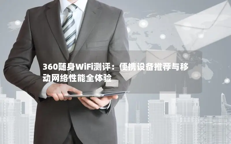 360随身WiFi测评：便携设备推荐与移动网络性能全体验
