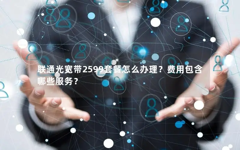 联通光宽带2599套餐怎么办理？费用包含哪些服务？