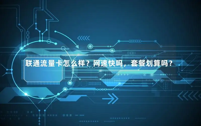 联通流量卡怎么样？网速快吗，套餐划算吗？