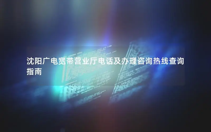 沈阳广电宽带营业厅电话及办理咨询热线查询指南